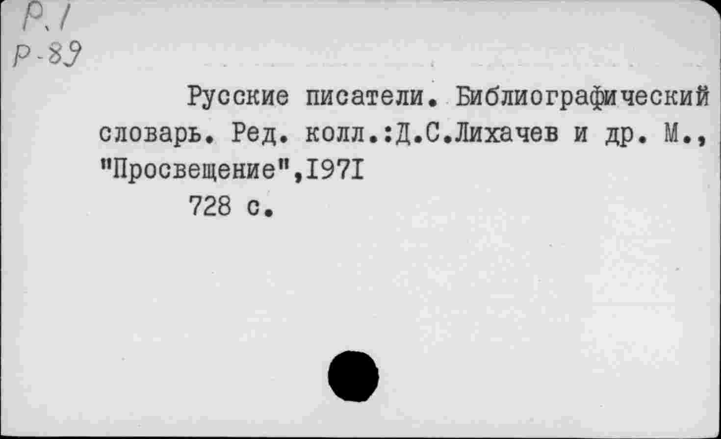 ﻿Русские писатели. Библиографический словарь. Ред. колл.:Д.С.Лихачев и др. М., "Просвещение”,1971 728 с.